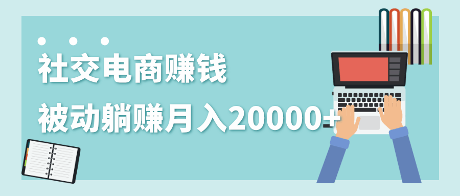 2020年最赚钱的副业，社交电商被动躺赚月入20000+，躺着就有收入（视频+文档）_海蓝资源库