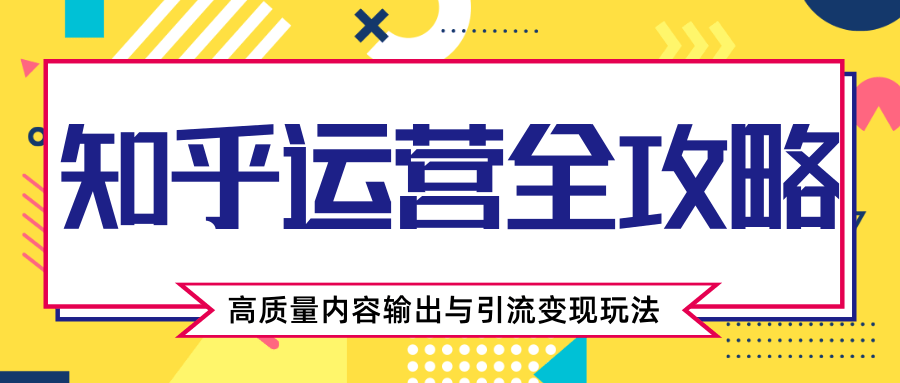 知乎运营全攻略，涨盐值最快的方法，高质量内容输出与引流变现玩法（共3节视频）_海蓝资源库