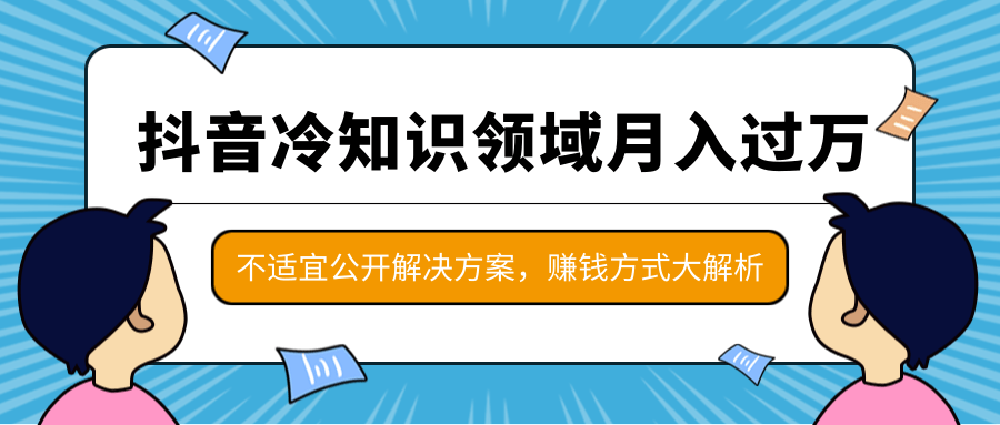 抖音冷知识领域月入过万项目，不适宜公开解决方案 ，抖音赚钱方式大解析！_海蓝资源库