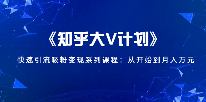 《知乎大V计划》快速引流吸粉变现系列课程：从0开始到月入万元_海蓝资源库