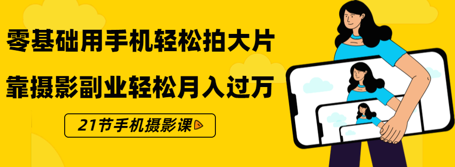 零基础用手机轻松拍大片，靠摄影副业轻松月入过万（21节手机摄影课）_海蓝资源库