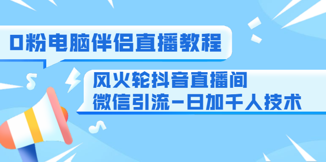 0粉电脑伴侣直播教程+风火轮抖音直播间微信引流-日加千人技术（两节视频）_海蓝资源库