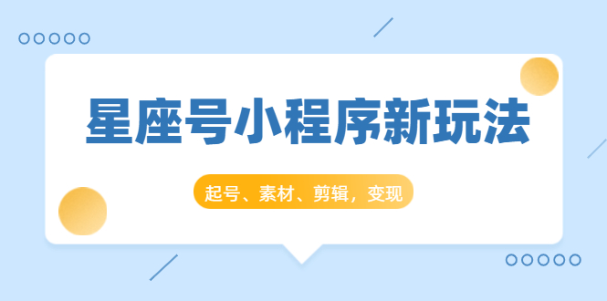 星座号小程序新玩法：起号、素材、剪辑，如何变现（附素材）_海蓝资源库