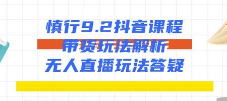 慎行抖音课程：带货玩法解析+无人直播玩法答疑_海蓝资源库