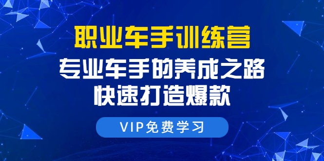 职业车手训练营：专业车手的养成之路，快速打造爆款（8节-无水印直播课）_海蓝资源库