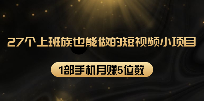 27个上班族也能做的短视频小项目，1部手机月赚5位数【赠短视频礼包】_海蓝资源库