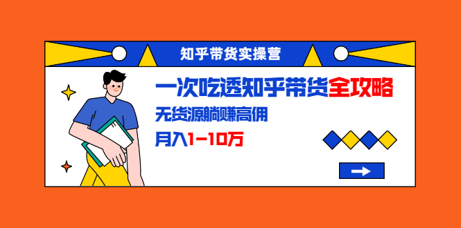 知乎带货实操营：一次吃透知乎带货全攻略 无货源躺赚高佣，月入1-10万_海蓝资源库