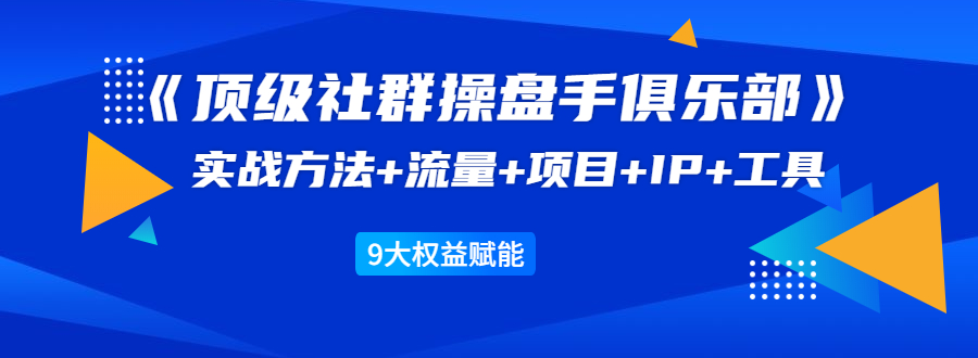 《顶级社群操盘手俱乐部》实战方法+流量+项目+IP+工具 9大权益赋能_海蓝资源库