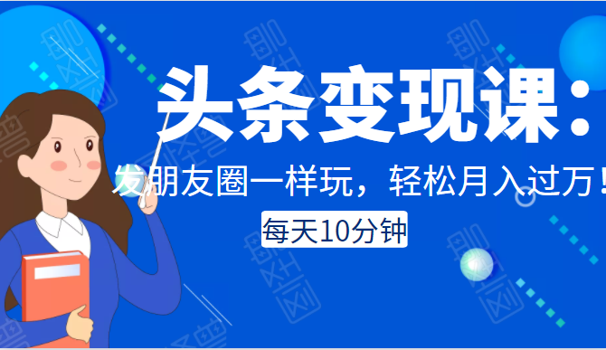 头条变现课：每天10分钟，像发朋友圈一样玩头条，轻松月入过万！_海蓝资源库