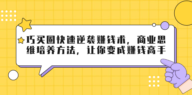 巧买圈快速逆袭赚钱术，商业思维培养方法，让你变成赚钱高手_海蓝资源库