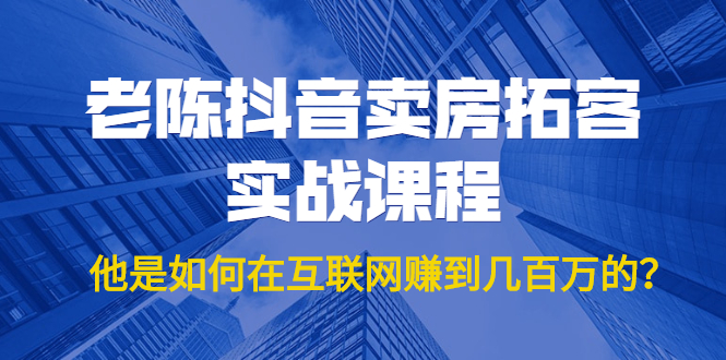 老陈抖音卖房拓客实战课程，他是如何在互联网赚到几百万的？价值1999元_海蓝资源库