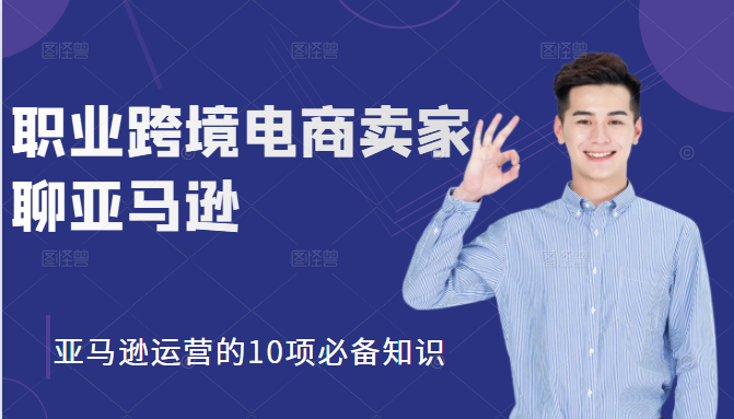 职业跨境电商卖家聊亚马逊：亚马逊运营的10项必备知识，12堂课让你看懂亚马逊运营_海蓝资源库