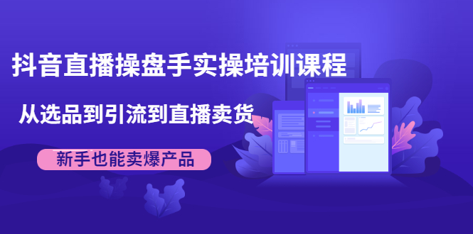 抖音直播操盘手实操培训课程：从选品到引流到直播卖货，新手也能卖爆产品_海蓝资源库