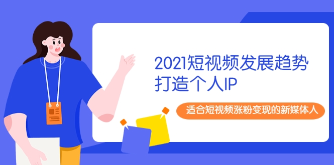 2021短视频发展趋势+打造个人IP，适合短视频涨粉变现的新媒体人_海蓝资源库