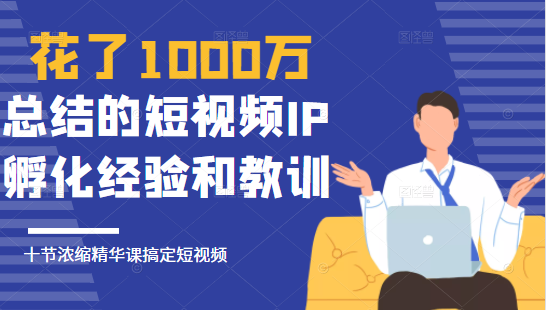 花了1000万总结出来的短视频IP孵化经验和教训，10堂浓缩精华课助你搞定短视频_海蓝资源库