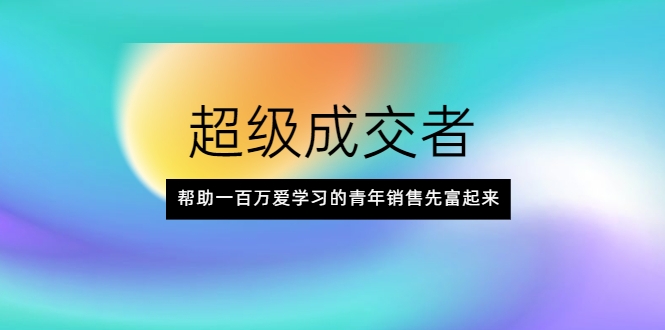 超级成交者，帮助一百万爱学习的青年销售先富起来_海蓝资源库