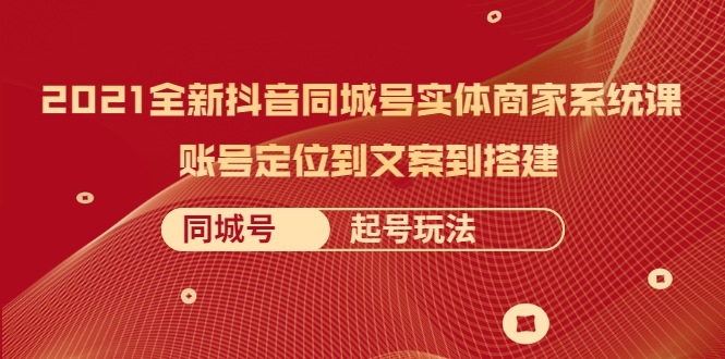 2021全新抖音同城号实体商家系统课，账号定位到文案到搭建 同城号起号玩法_海蓝资源库