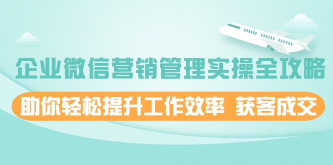 企业微信营销管理实操全攻略，助你轻松提升工作效率 获客成交 价值680元_海蓝资源库