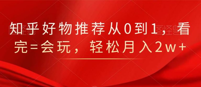 知乎好物推荐从0到1，看完=会玩，轻松月入2w+_海蓝资源库