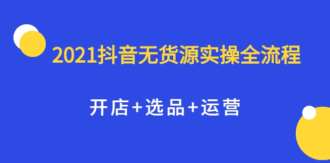 2021抖音无货源实操全流程，开店+选品+运营，全职兼职都可操作_海蓝资源库