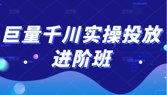 巨量千川实操投放进阶班，投放策略、方案，复盘模型和数据异常全套解决方法_海蓝资源库