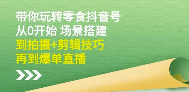 隋校长带你玩转抖音零食号：从0开始场景搭建，到拍摄+剪辑技巧，再到爆单直播_海蓝资源库