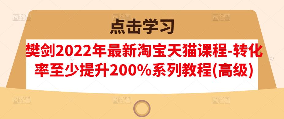 樊剑2022年最新淘宝天猫课程-转化率至少提升200%系列教程(高级)_海蓝资源库