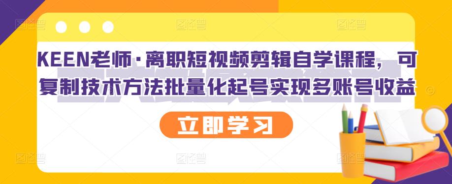 KEEN老师·离职短视频剪辑自学课程，可复制技术方法批量化起号实现多账号收益_海蓝资源库