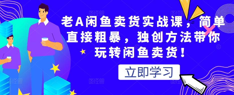 老A闲鱼卖货实战课，简单直接粗暴，独创方法带你玩转闲鱼卖货！_海蓝资源库