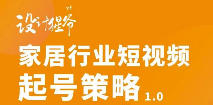 【设计猩爷】家居行业短视频起号策略，家居行业非主流短视频策略课价值4980元_海蓝资源库