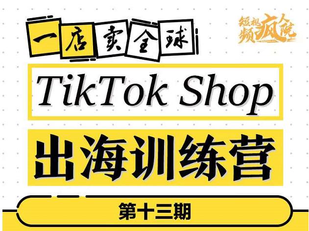 TikTokShop出海训练营（第十三期），打开全球流量新思维，出海抢占全球新流量，一店卖全球_海蓝资源库