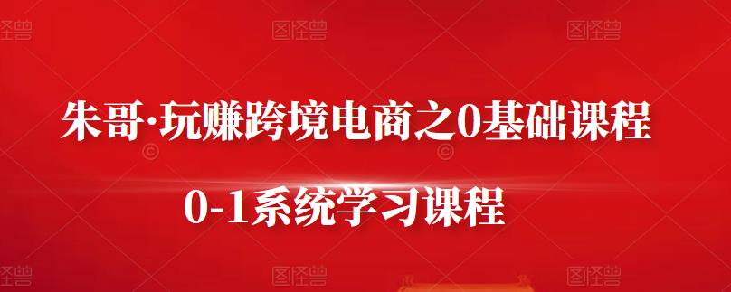 朱哥·玩赚跨境电商之0基础课程，0-1系统学习课程_海蓝资源库