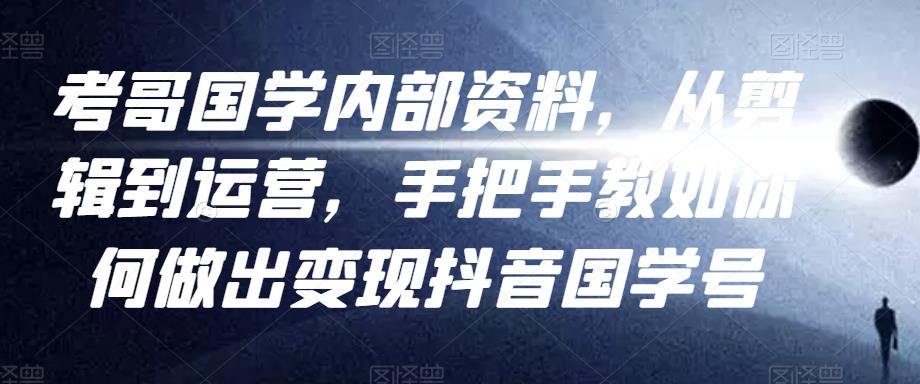 考哥国学内部资料，从剪辑到运营，手把手教如你‬何做出变现抖音‬国学号（教程+素材+模板）_海蓝资源库