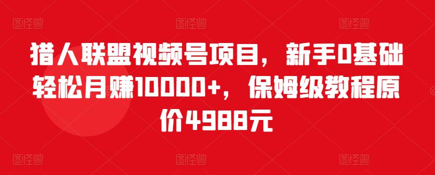 猎人联盟视频号项目，新手0基础轻松月赚10000+，保姆级教程原价4988元_海蓝资源库