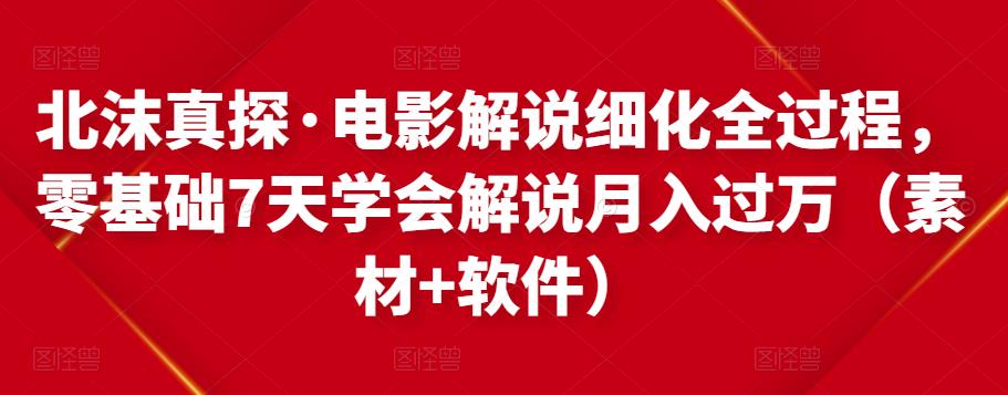 北沫真探·电影解说细化全过程，零基础7天学会电影解说月入过万（教程+素材+软件）_海蓝资源库