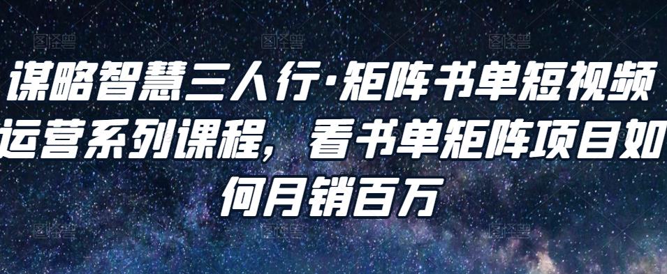 谋略智慧三人行·矩阵书单短视频运营系列课程，看书单矩阵项目如何月销百万_海蓝资源库