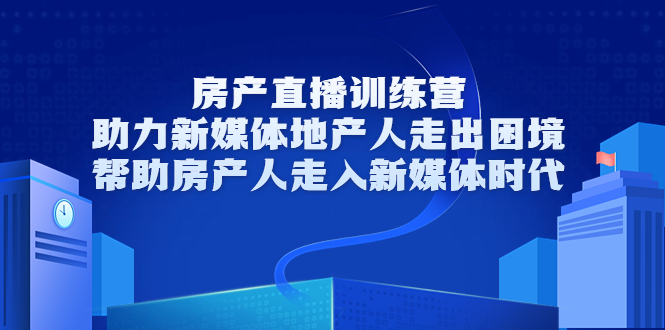 房产直播训练营，助力新媒体地产人走出困境，帮助房产人走入新媒体时代_海蓝资源库