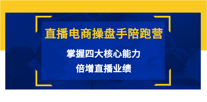 直播电商操盘手陪跑营：掌握四大核心能力，倍增直播业绩（价值980元）_海蓝资源库