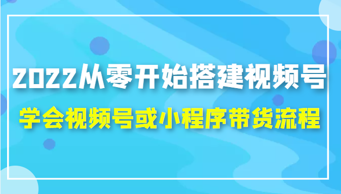 2022从零开始搭建视频号,学会视频号或小程序带货流程（价值599元）_海蓝资源库