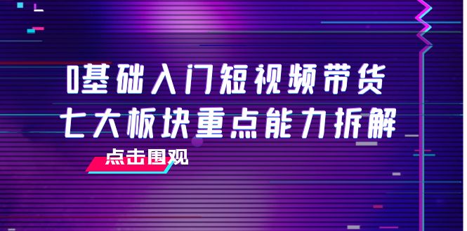 0基础入门短视频带货，七大板块重点能力拆解，7节精品课4小时干货_海蓝资源库