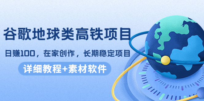 谷歌地球类高铁项目，日赚100，在家创作，长期稳定项目（教程+素材软件）_海蓝资源库