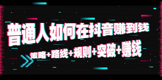 普通人如何在抖音赚到钱：策略 路线 规则 突破 赚钱（10节课）_海蓝资源库