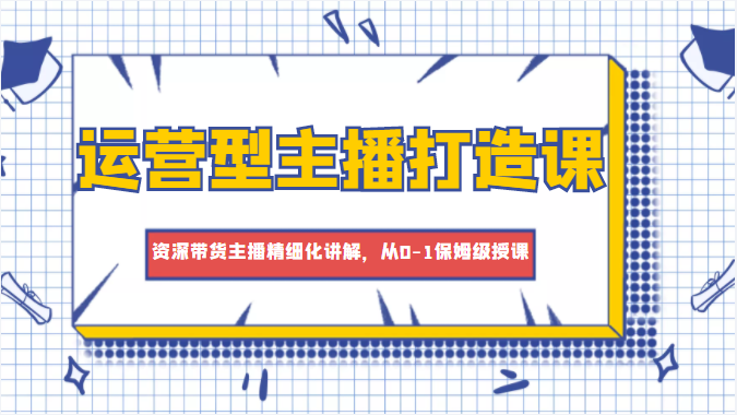 运营型主播打造课，资深带货主播精细化讲解，从0-1保姆级授课_海蓝资源库