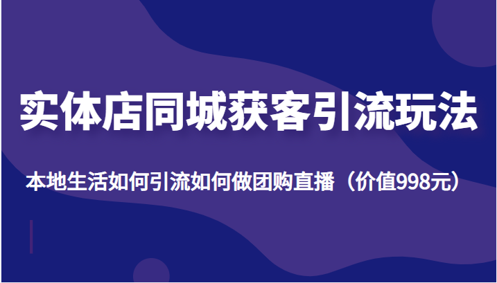 实体店同城获客引流玩法，本地生活如何引流如何做团购直播（价值998元）_海蓝资源库