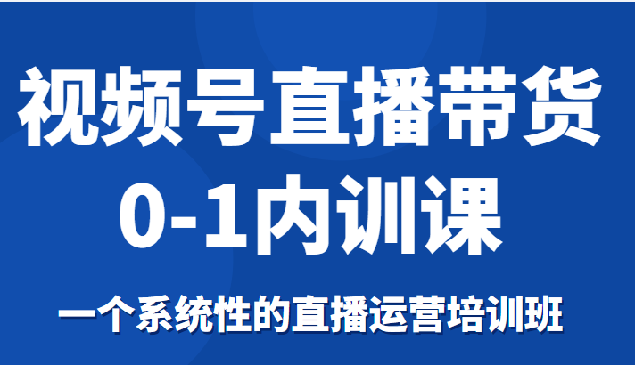 视频号直播带货0-1内训课，一个系统性的直播运营培训班_海蓝资源库