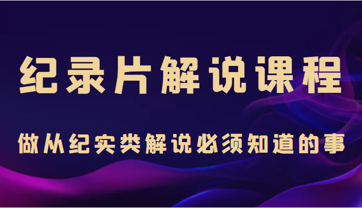 纪录片解说课程，做从纪实类解说必须知道的事（价值499元）_海蓝资源库