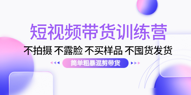 短视频带货训练营：不拍摄 不露脸 不买样品 不囤货发货 简单粗暴混剪带货（第三期）_海蓝资源库