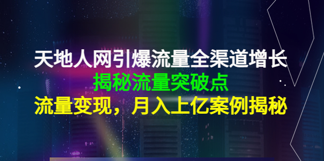 天地人网引爆流量全渠道增长：揭秘流量突然破点，流量变现，月入上亿案例_海蓝资源库