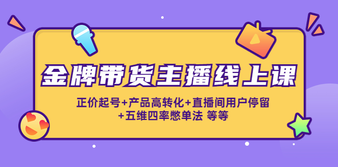 金牌带货主播线上课：正价起号+产品高转化+直播间用户停留+五维四率憋单法_海蓝资源库