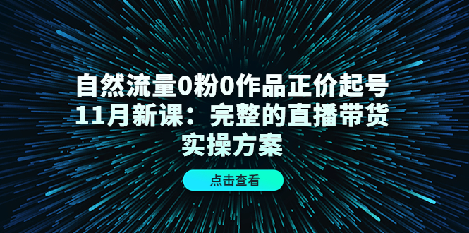 自然流量0粉0作品正价起号11月新课：完整的直播带货实操方案_海蓝资源库